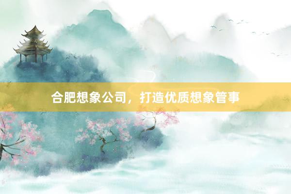 合肥想象公司，打造优质想象管事