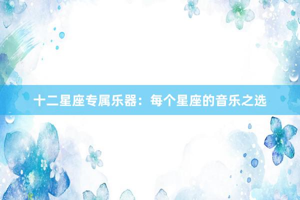 十二星座专属乐器：每个星座的音乐之选