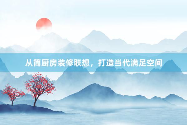 从简厨房装修联想，打造当代满足空间