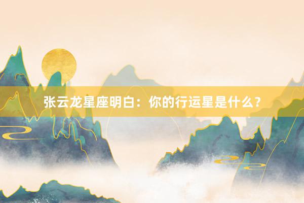 张云龙星座明白：你的行运星是什么？