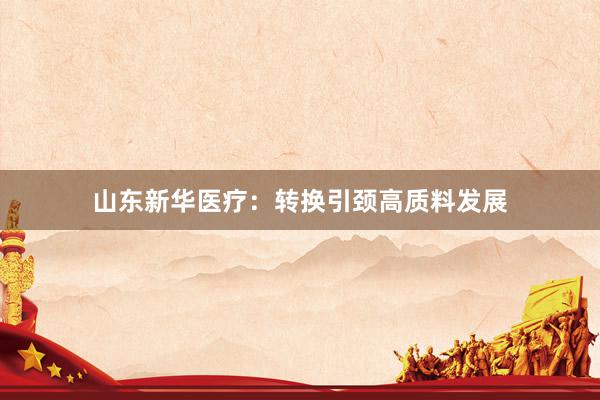 山东新华医疗：转换引颈高质料发展