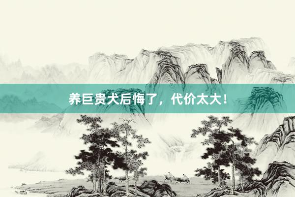 养巨贵犬后悔了，代价太大！