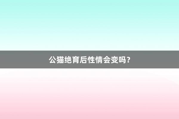 公猫绝育后性情会变吗？